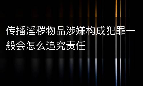 传播淫秽物品涉嫌构成犯罪一般会怎么追究责任