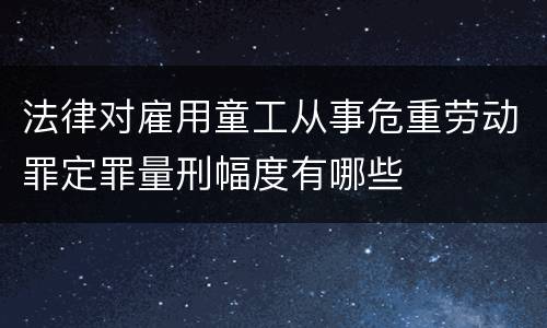 法律对雇用童工从事危重劳动罪定罪量刑幅度有哪些