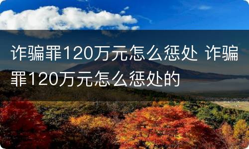 诈骗罪120万元怎么惩处 诈骗罪120万元怎么惩处的