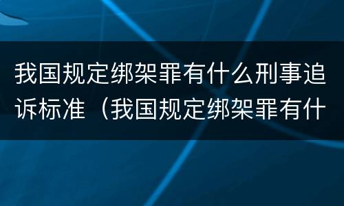 我国规定绑架罪有什么刑事追诉标准（我国规定绑架罪有什么刑事追诉标准吗）