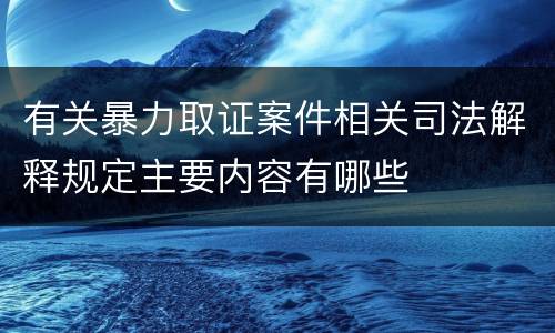 有关暴力取证案件相关司法解释规定主要内容有哪些