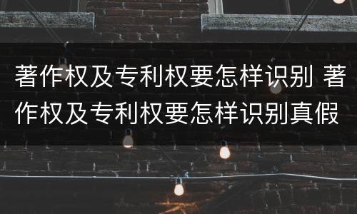 著作权及专利权要怎样识别 著作权及专利权要怎样识别真假