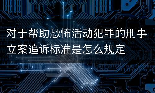 对于帮助恐怖活动犯罪的刑事立案追诉标准是怎么规定