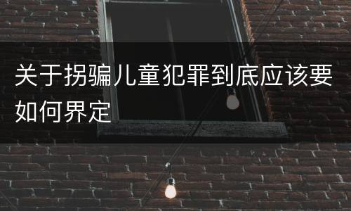 关于拐骗儿童犯罪到底应该要如何界定