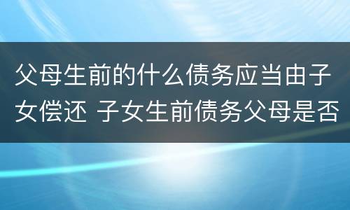 父母生前的什么债务应当由子女偿还 子女生前债务父母是否偿还