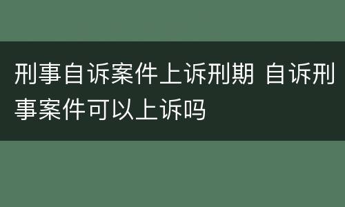 刑事自诉案件上诉刑期 自诉刑事案件可以上诉吗
