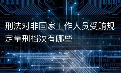 刑法对非国家工作人员受贿规定量刑档次有哪些