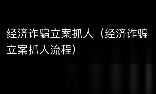 经济诈骗立案抓人（经济诈骗立案抓人流程）