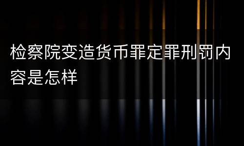 检察院变造货币罪定罪刑罚内容是怎样
