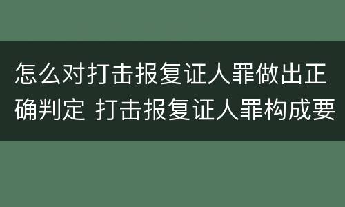 怎么对打击报复证人罪做出正确判定 打击报复证人罪构成要件