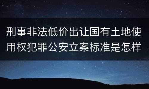 刑事非法低价出让国有土地使用权犯罪公安立案标准是怎样规定