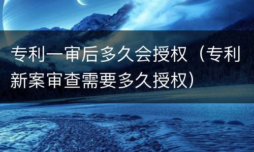 专利一审后多久会授权（专利新案审查需要多久授权）