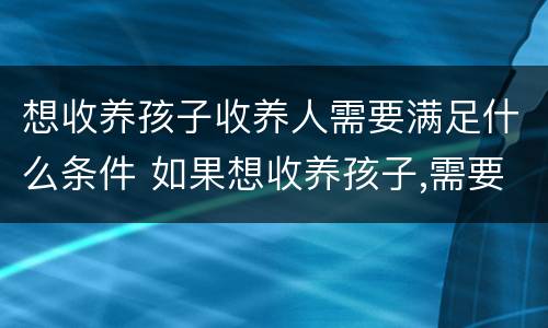 想收养孩子收养人需要满足什么条件 如果想收养孩子,需要考虑什么因素