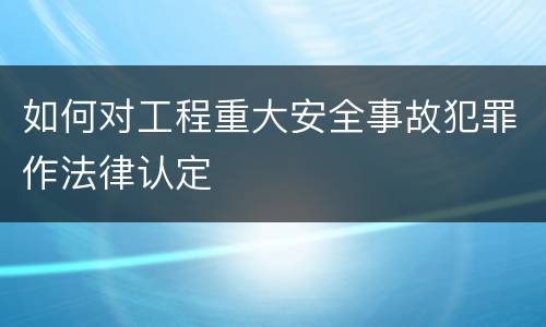 如何对工程重大安全事故犯罪作法律认定