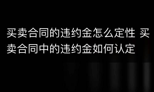 买卖合同的违约金怎么定性 买卖合同中的违约金如何认定