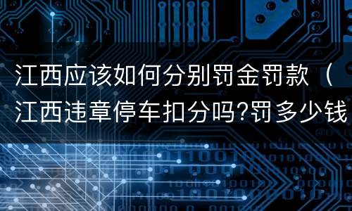 江西应该如何分别罚金罚款（江西违章停车扣分吗?罚多少钱?）