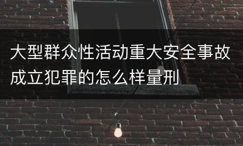 大型群众性活动重大安全事故成立犯罪的怎么样量刑