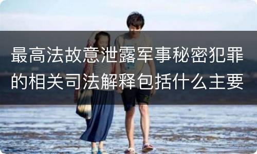 最高法故意泄露军事秘密犯罪的相关司法解释包括什么主要内容