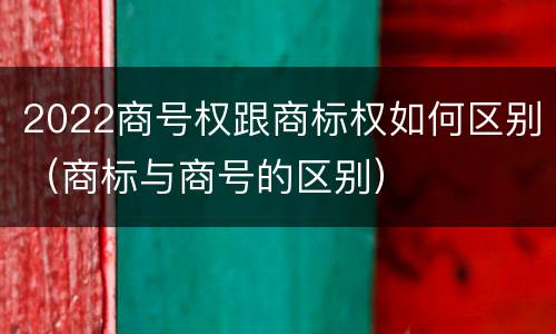 2022商号权跟商标权如何区别（商标与商号的区别）