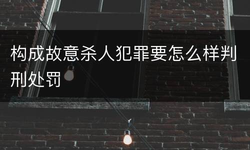 构成故意杀人犯罪要怎么样判刑处罚