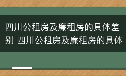 四川公租房及廉租房的具体差别 四川公租房及廉租房的具体差别是什么