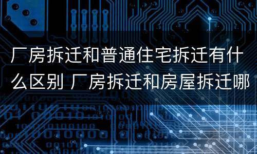 厂房拆迁和普通住宅拆迁有什么区别 厂房拆迁和房屋拆迁哪种赔偿多