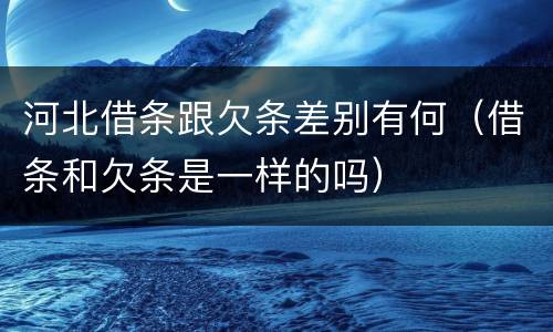 河北借条跟欠条差别有何（借条和欠条是一样的吗）