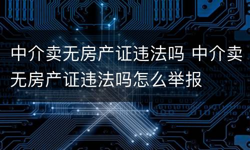 中介卖无房产证违法吗 中介卖无房产证违法吗怎么举报