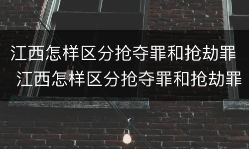 江西怎样区分抢夺罪和抢劫罪 江西怎样区分抢夺罪和抢劫罪呢