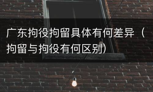 广东拘役拘留具体有何差异（拘留与拘役有何区别）