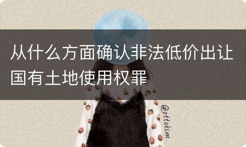 从什么方面确认非法低价出让国有土地使用权罪
