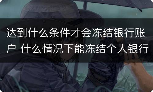 达到什么条件才会冻结银行账户 什么情况下能冻结个人银行账号