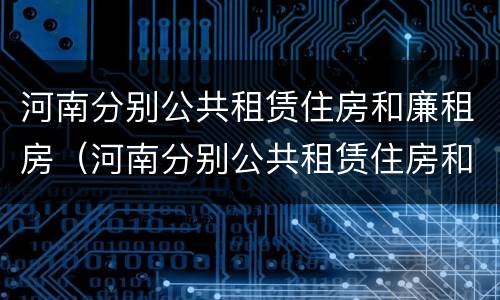 河南分别公共租赁住房和廉租房（河南分别公共租赁住房和廉租房吗）