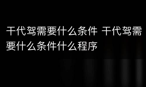 干代驾需要什么条件 干代驾需要什么条件什么程序