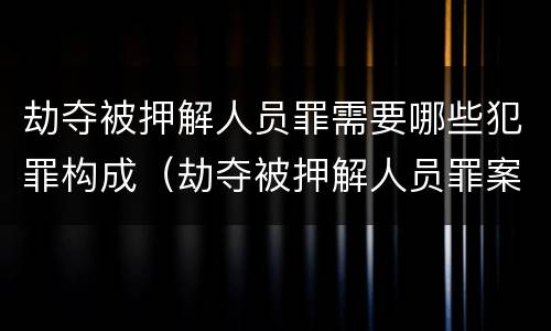 劫夺被押解人员罪需要哪些犯罪构成（劫夺被押解人员罪案例）