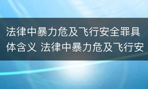 法律中暴力危及飞行安全罪具体含义 法律中暴力危及飞行安全罪具体含义是什么
