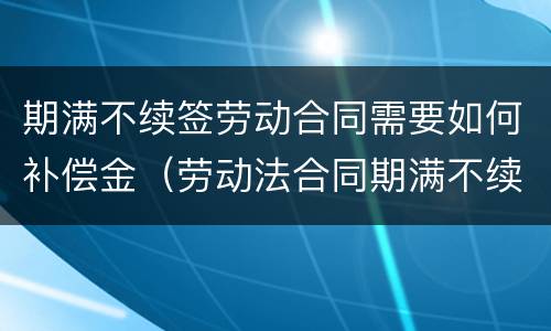 期满不续签劳动合同需要如何补偿金（劳动法合同期满不续签 赔偿）