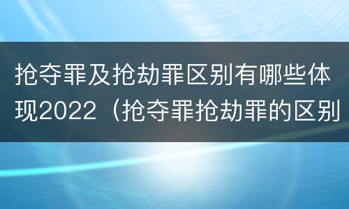 抢夺罪及抢劫罪区别有哪些体现2022（抢夺罪抢劫罪的区别）