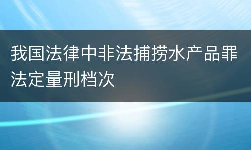 我国法律中非法捕捞水产品罪法定量刑档次