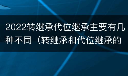 2022转继承代位继承主要有几种不同（转继承和代位继承的概念）