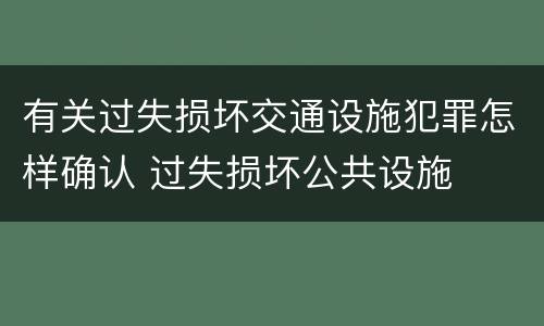 有关过失损坏交通设施犯罪怎样确认 过失损坏公共设施