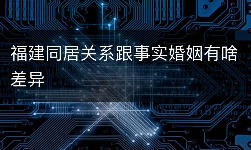 福建同居关系跟事实婚姻有啥差异