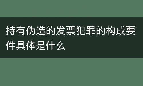 持有伪造的发票犯罪的构成要件具体是什么