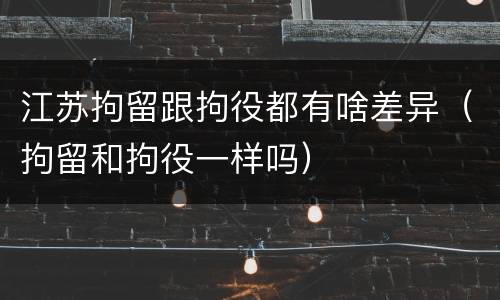 江苏拘留跟拘役都有啥差异（拘留和拘役一样吗）