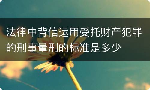 法律中背信运用受托财产犯罪的刑事量刑的标准是多少