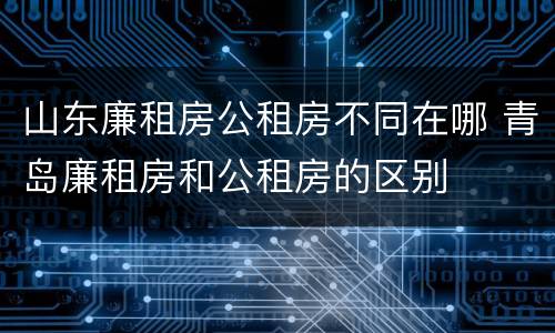 山东廉租房公租房不同在哪 青岛廉租房和公租房的区别