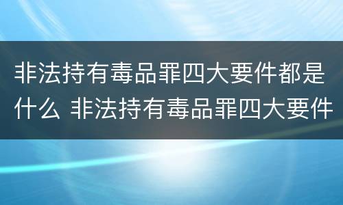 非法持有毒品罪四大要件都是什么 非法持有毒品罪四大要件都是什么意思