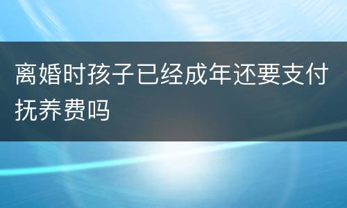 离婚时孩子已经成年还要支付抚养费吗