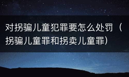 对拐骗儿童犯罪要怎么处罚（拐骗儿童罪和拐卖儿童罪）