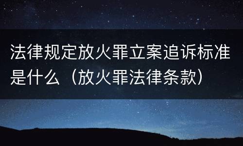 法律规定放火罪立案追诉标准是什么（放火罪法律条款）